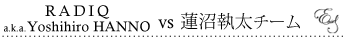 RADIQ a.k.a. Yoshihiro HANNO vs @`[